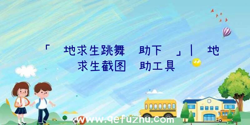 「绝地求生跳舞辅助下载」|绝地求生截图辅助工具